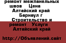 ремонт межпанельных швов  › Цена ­ 250 - Алтайский край, Барнаул г. Строительство и ремонт » Услуги   . Алтайский край